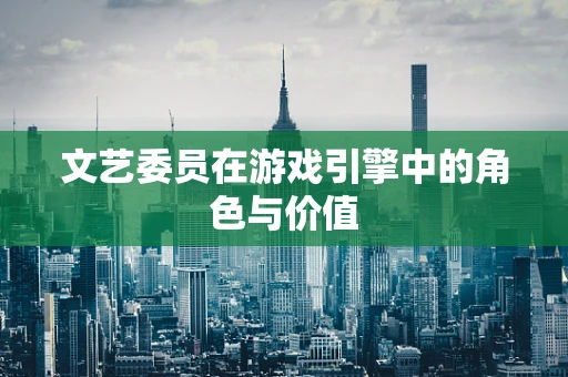 文艺委员在游戏引擎中的角色与价值