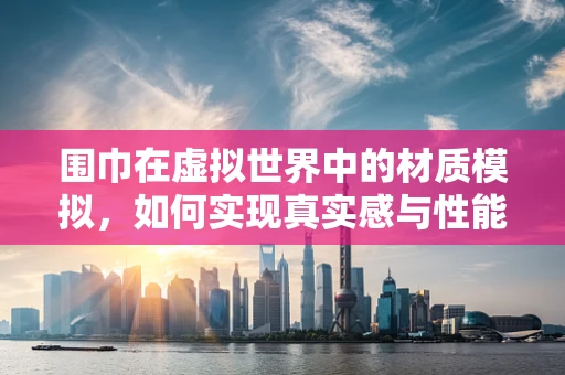 围巾在虚拟世界中的材质模拟，如何实现真实感与性能的平衡？