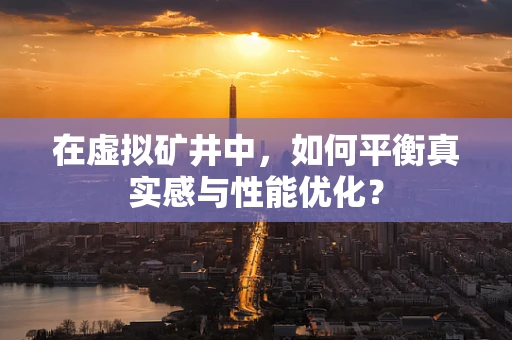 在虚拟矿井中，如何平衡真实感与性能优化？