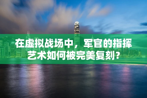 在虚拟战场中，军官的指挥艺术如何被完美复刻？