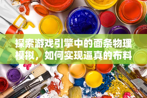 探索游戏引擎中的面条物理模拟，如何实现逼真的布料效果？