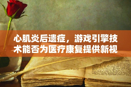 心肌炎后遗症，游戏引擎技术能否为医疗康复提供新视角？