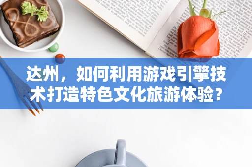 达州，如何利用游戏引擎技术打造特色文化旅游体验？