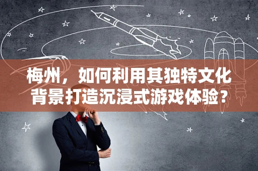 梅州，如何利用其独特文化背景打造沉浸式游戏体验？