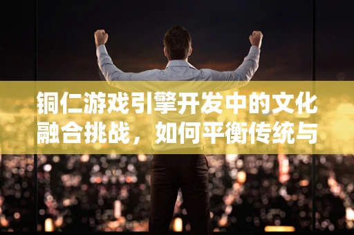 铜仁游戏引擎开发中的文化融合挑战，如何平衡传统与现代？