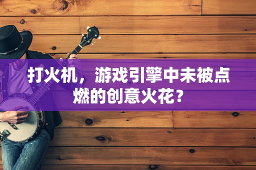 打火机，游戏引擎中未被点燃的创意火花？