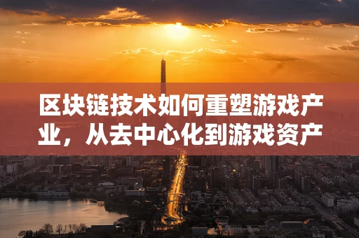 区块链技术如何重塑游戏产业，从去中心化到游戏资产的安全与透明？