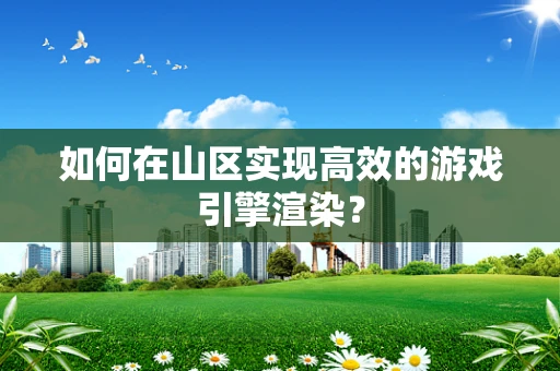 如何在山区实现高效的游戏引擎渲染？