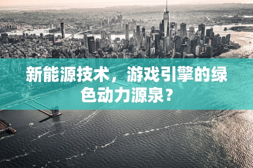 新能源技术，游戏引擎的绿色动力源泉？