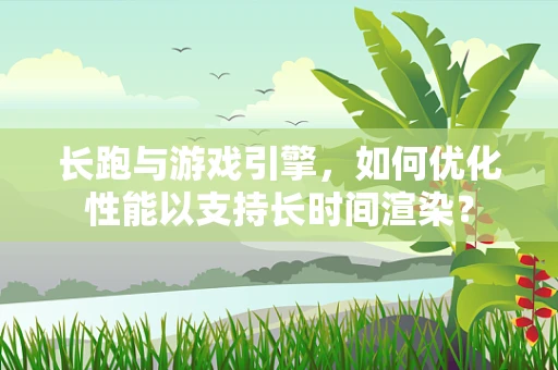 长跑与游戏引擎，如何优化性能以支持长时间渲染？