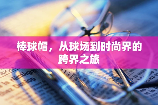 棒球帽，从球场到时尚界的跨界之旅