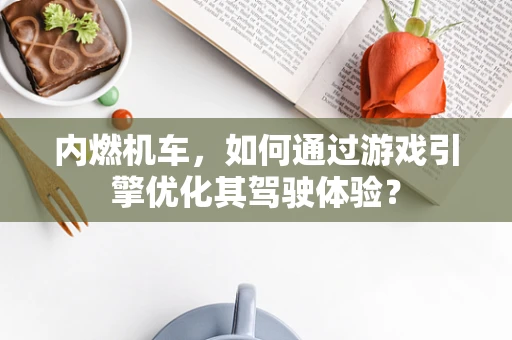 内燃机车，如何通过游戏引擎优化其驾驶体验？