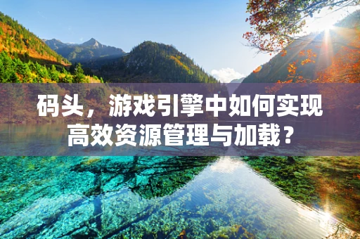 码头，游戏引擎中如何实现高效资源管理与加载？
