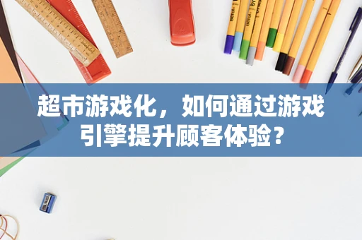 超市游戏化，如何通过游戏引擎提升顾客体验？