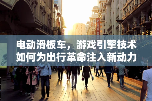 电动滑板车，游戏引擎技术如何为出行革命注入新动力？
