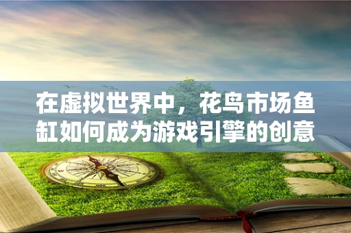 在虚拟世界中，花鸟市场鱼缸如何成为游戏引擎的创意新宠？