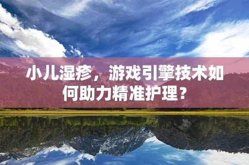 小儿湿疹，游戏引擎技术如何助力精准护理？