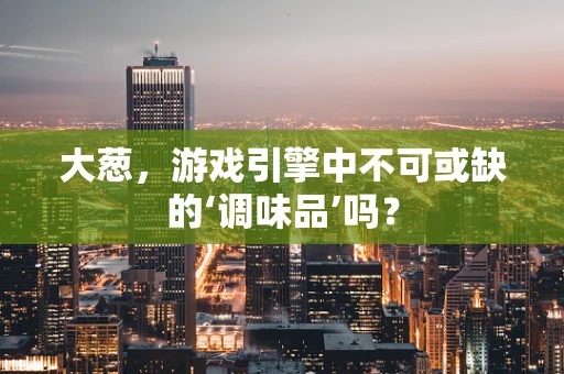 大葱，游戏引擎中不可或缺的‘调味品’吗？