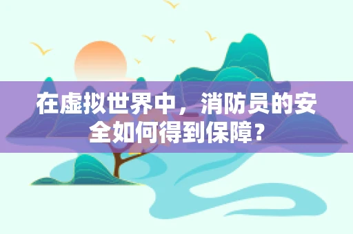 在虚拟世界中，消防员的安全如何得到保障？