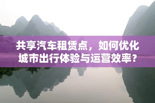 共享汽车租赁点，如何优化城市出行体验与运营效率？
