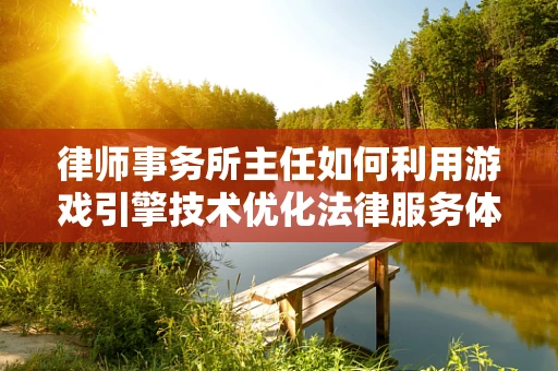 律师事务所主任如何利用游戏引擎技术优化法律服务体验？