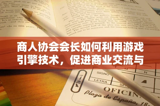商人协会会长如何利用游戏引擎技术，促进商业交流与合作？