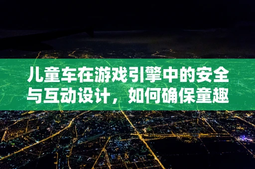 儿童车在游戏引擎中的安全与互动设计，如何确保童趣与安全并重？