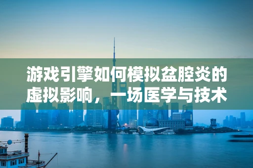 游戏引擎如何模拟盆腔炎的虚拟影响，一场医学与技术的跨界探索