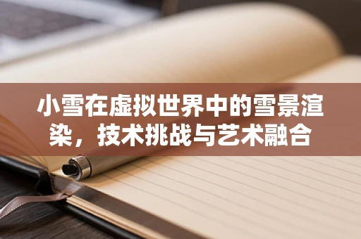 小雪在虚拟世界中的雪景渲染，技术挑战与艺术融合