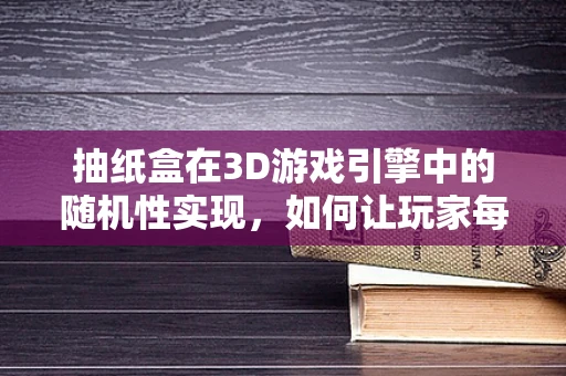 抽纸盒在3D游戏引擎中的随机性实现，如何让玩家每次都有新体验？