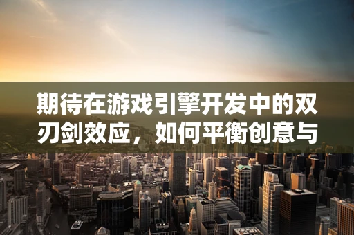 期待在游戏引擎开发中的双刃剑效应，如何平衡创意与现实？