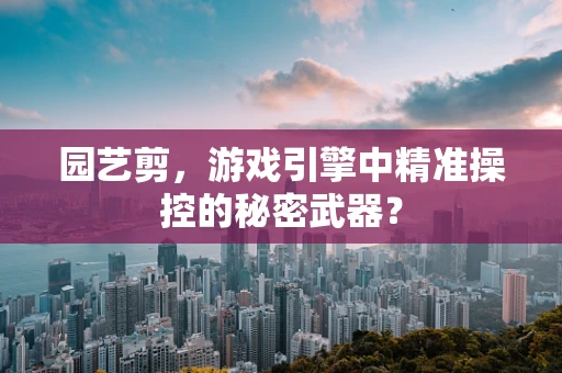 园艺剪，游戏引擎中精准操控的秘密武器？