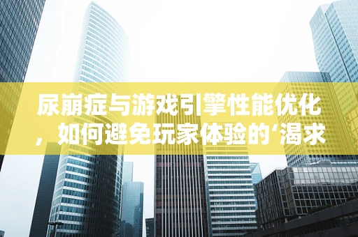 尿崩症与游戏引擎性能优化，如何避免玩家体验的‘渴求’危机？
