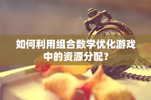 如何利用组合数学优化游戏中的资源分配？