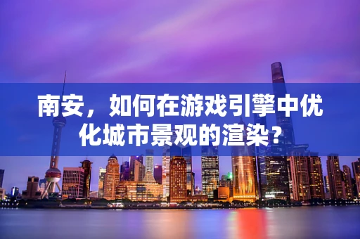 南安，如何在游戏引擎中优化城市景观的渲染？