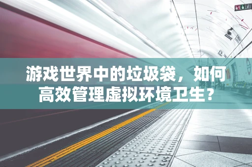 游戏世界中的垃圾袋，如何高效管理虚拟环境卫生？