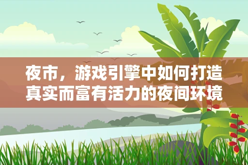 夜市，游戏引擎中如何打造真实而富有活力的夜间环境？