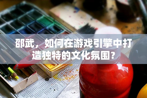 邵武，如何在游戏引擎中打造独特的文化氛围？