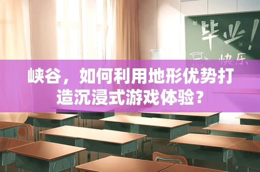 峡谷，如何利用地形优势打造沉浸式游戏体验？
