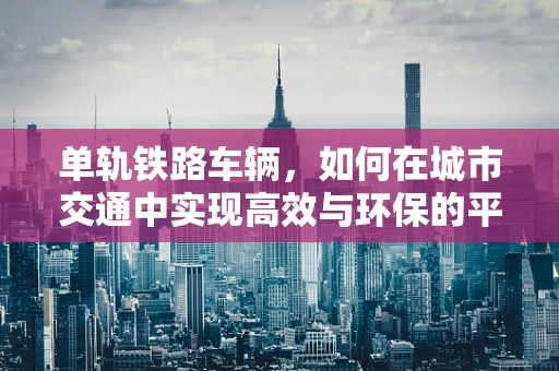 单轨铁路车辆，如何在城市交通中实现高效与环保的平衡？