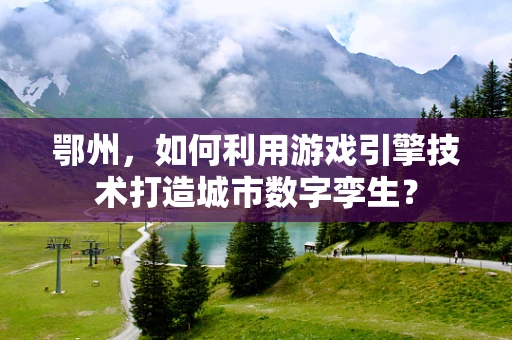 鄂州，如何利用游戏引擎技术打造城市数字孪生？