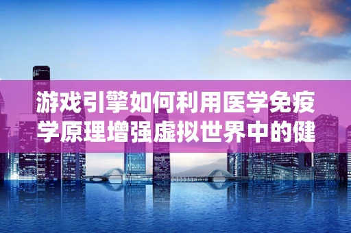 游戏引擎如何利用医学免疫学原理增强虚拟世界中的健康系统？