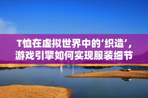 T恤在虚拟世界中的‘织造’，游戏引擎如何实现服装细节的逼真呈现？