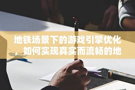 地铁场景下的游戏引擎优化，如何实现真实而流畅的地下世界？