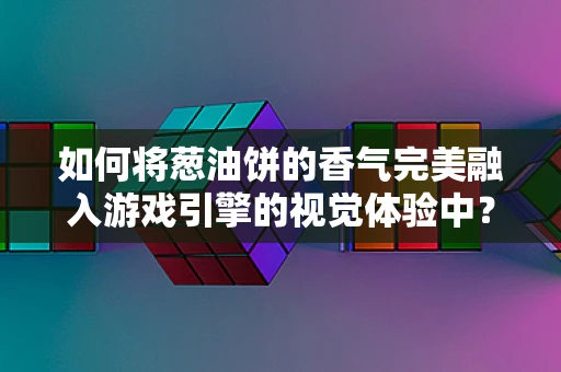如何将葱油饼的香气完美融入游戏引擎的视觉体验中？