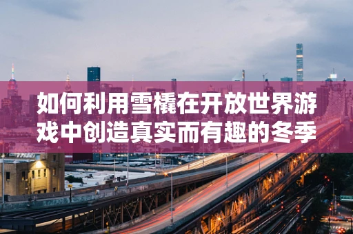 如何利用雪橇在开放世界游戏中创造真实而有趣的冬季体验？