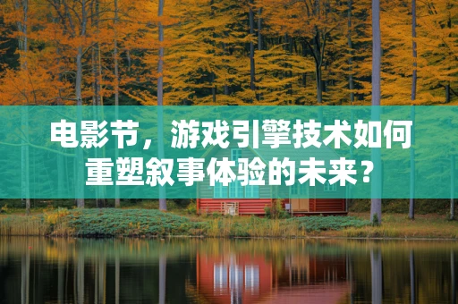 电影节，游戏引擎技术如何重塑叙事体验的未来？