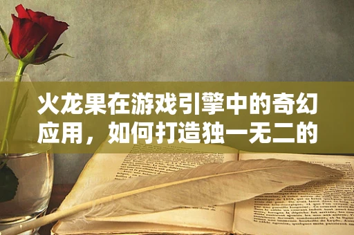 火龙果在游戏引擎中的奇幻应用，如何打造独一无二的视觉效果？