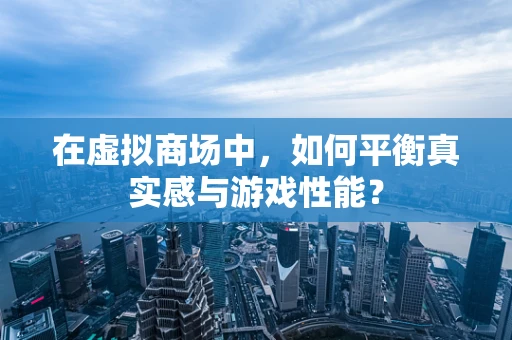 在虚拟商场中，如何平衡真实感与游戏性能？