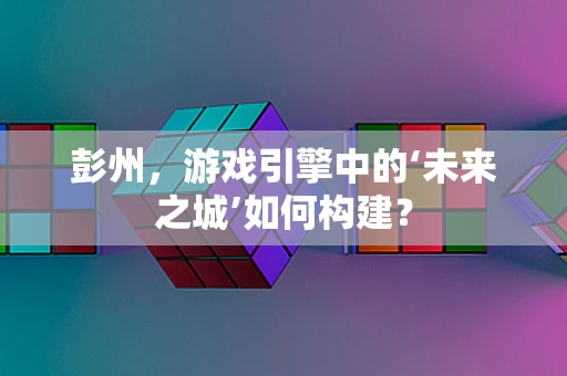 彭州，游戏引擎中的‘未来之城’如何构建？